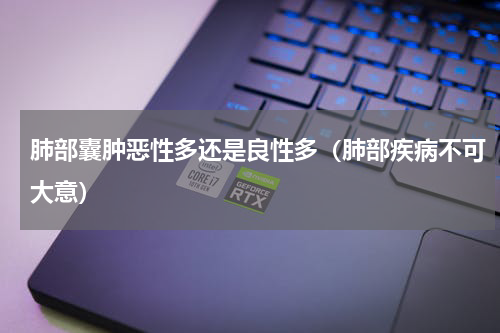 肺部囊肿恶性多还是良性多（肺部疾病不可大意）