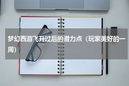 梦幻西游飞升过后的潜力点（玩家美好的一周）