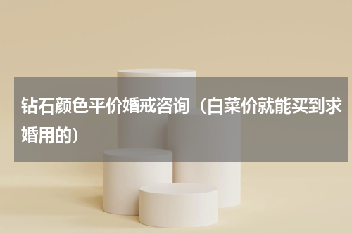 钻石颜色平价婚戒咨询（白菜价就能买到求婚用的）