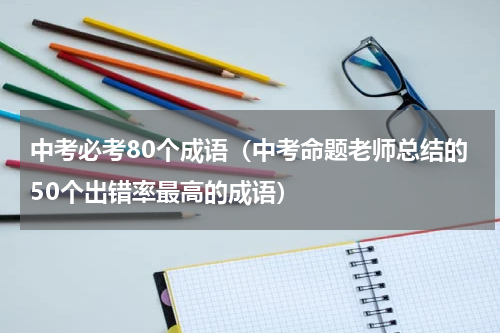 中考必考80个成语（中考命题老师总结的50个出错率最高的成语）