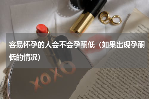 容易怀孕的人会不会孕酮低（如果出现孕酮低的情况）