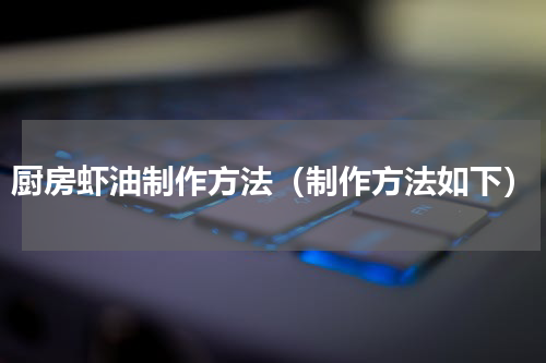 厨房虾油制作方法（制作方法如下）
