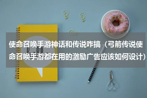 使命召唤手游神话和传说咋搞（弓箭传说使命召唤手游都在用的激励广告应该如何设计）