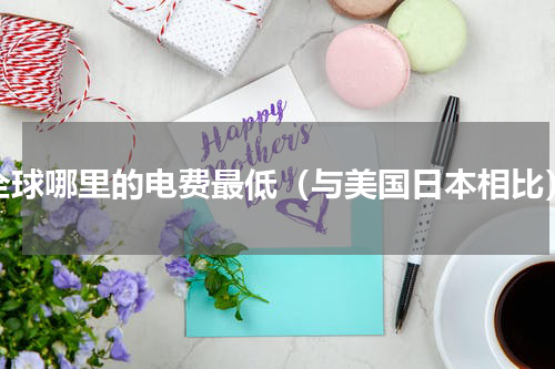 全球哪里的电费最低（与美国日本相比）