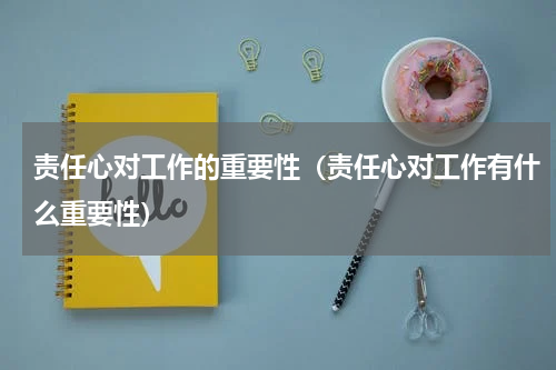 责任心对工作的重要性（责任心对工作有什么重要性）