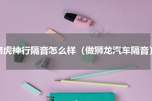 路虎神行隔音怎么样（做狮龙汽车隔音）