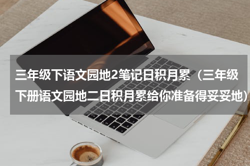 三年级下语文园地2笔记日积月累（三年级下册语文园地二日积月累给你准备得妥妥地）