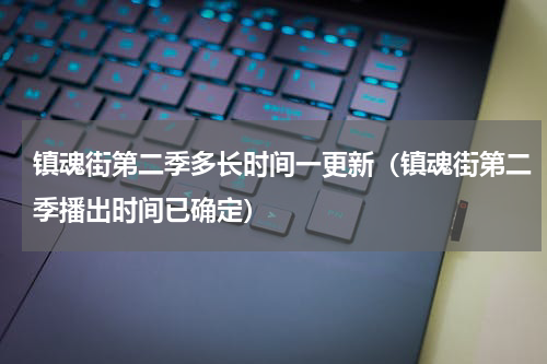 镇魂街第二季多长时间一更新（镇魂街第二季播出时间已确定）