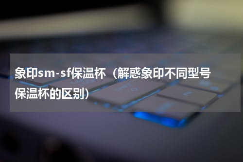 象印sm-sf保温杯（解惑象印不同型号保温杯的区别）