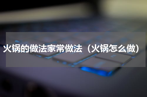 火锅的做法家常做法（火锅怎么做）