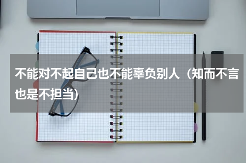 不能对不起自己也不能辜负别人（知而不言也是不担当）
