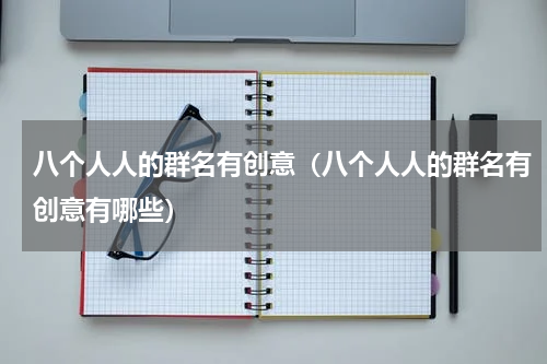 八个人人的群名有创意（八个人人的群名有创意有哪些）