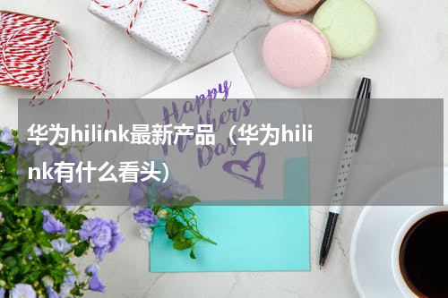 华为hilink最新产品（华为hilink有什么看头）