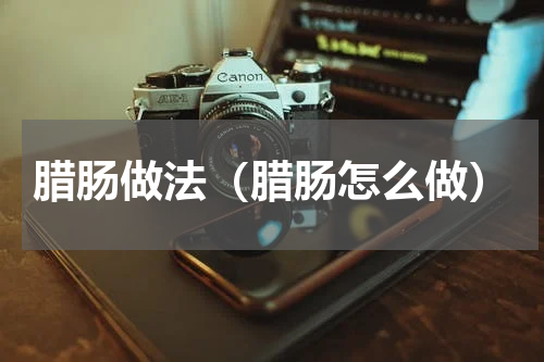 腊肠做法（腊肠怎么做）