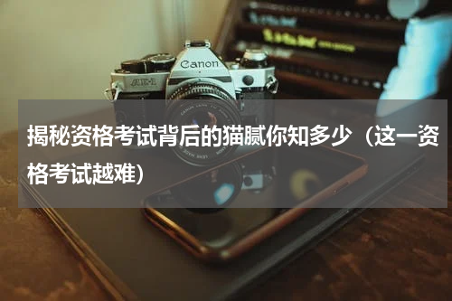揭秘资格考试背后的猫腻你知多少（这一资格考试越难）