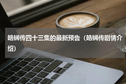 皓镧传四十三集的最新预告（皓镧传剧情介绍）