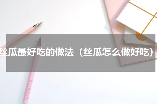 丝瓜最好吃的做法（丝瓜怎么做好吃）