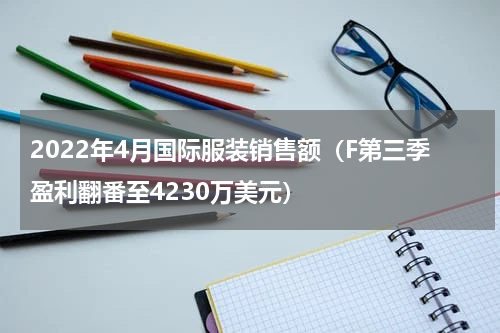 2022年4月国际服装销售额（F第三季盈利翻番至4230万美元）