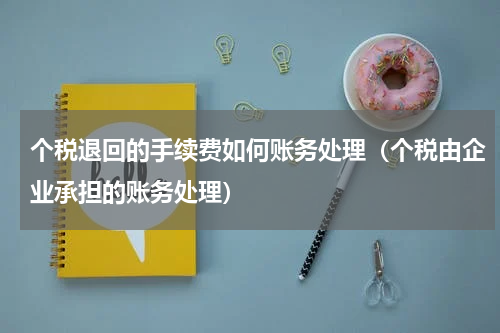 个税退回的手续费如何账务处理（个税由企业承担的账务处理）