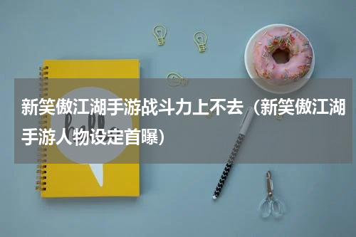 新笑傲江湖手游战斗力上不去（新笑傲江湖手游人物设定首曝）