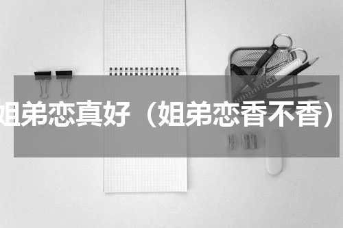 姐弟恋真好（姐弟恋香不香）
