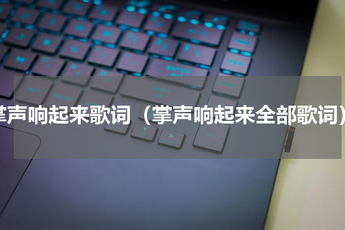 掌声响起来歌词（掌声响起来全部歌词）