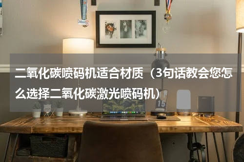 二氧化碳喷码机适合材质（3句话教会您怎么选择二氧化碳激光喷码机）
