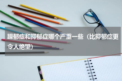 躁郁症和抑郁症哪个严重一些（比抑郁症更令人绝望）