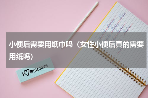 小便后需要用纸巾吗（女性小便后真的需要用纸吗）