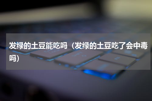 发绿的土豆能吃吗（发绿的土豆吃了会中毒吗）