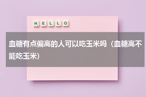 血糖有点偏高的人可以吃玉米吗（血糖高不能吃玉米）
