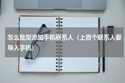 怎么批量添加手机联系人（上百个联系人要导入手机）