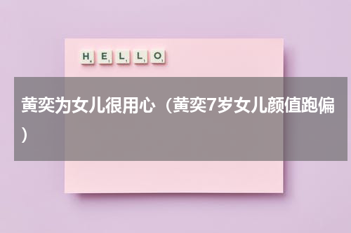 黄奕为女儿很用心（黄奕7岁女儿颜值跑偏）