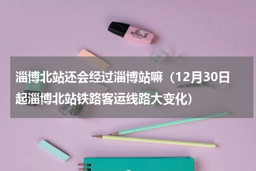 淄博北站还会经过淄博站嘛（12月30日起淄博北站铁路客运线路大变化）