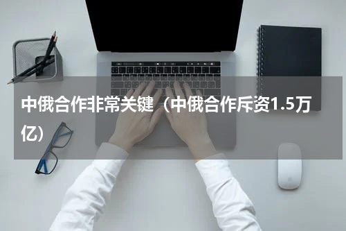 中俄合作非常关键（中俄合作斥资1.5万亿）