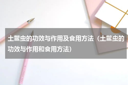 土鳖虫的功效与作用及食用方法（土鳖虫的功效与作用和食用方法）
