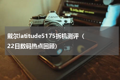 戴尔latitude5175拆机测评（22日数码热点回顾）