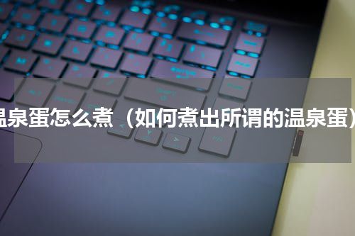 温泉蛋怎么煮（如何煮出所谓的温泉蛋）