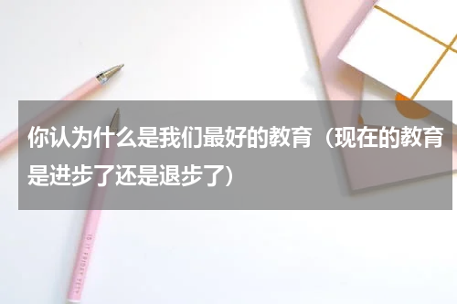 你认为什么是我们最好的教育（现在的教育是进步了还是退步了）