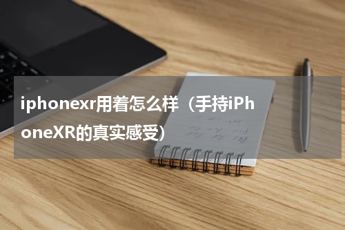 iphonexr用着怎么样（手持iPhoneXR的真实感受）