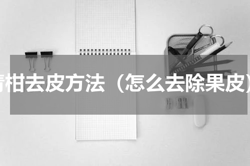 青柑去皮方法（怎么去除果皮）