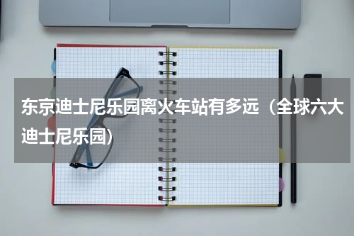 东京迪士尼乐园离火车站有多远（全球六大迪士尼乐园）