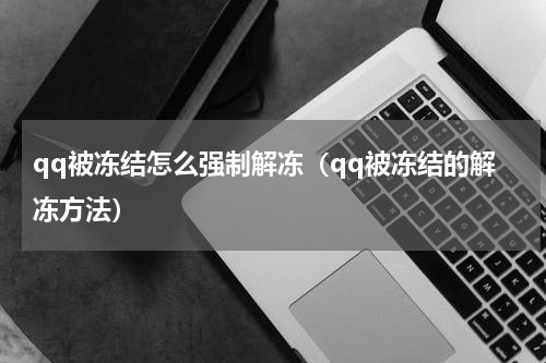 qq被冻结怎么强制解冻（qq被冻结的解冻方法）