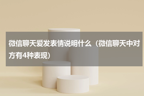 微信聊天爱发表情说明什么（微信聊天中对方有4种表现）