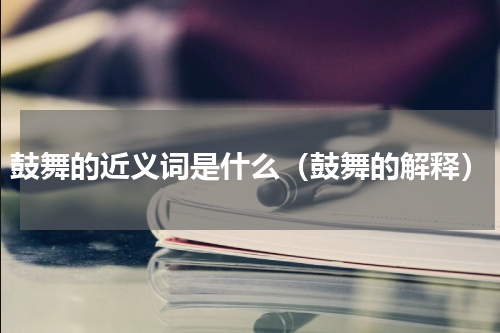 鼓舞的近义词是什么（鼓舞的解释）