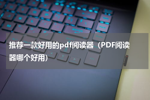 推荐一款好用的pdf阅读器（PDF阅读器哪个好用）