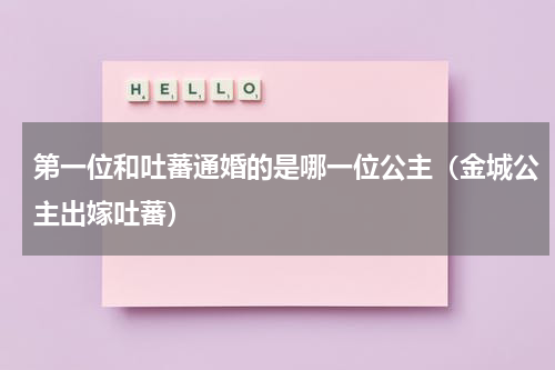 第一位和吐蕃通婚的是哪一位公主（金城公主出嫁吐蕃）