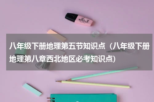 八年级下册地理第五节知识点（八年级下册地理第八章西北地区必考知识点）