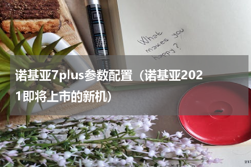 诺基亚7plus参数配置（诺基亚2021即将上市的新机）