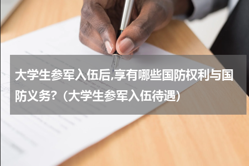 大学生参军入伍后,享有哪些国防权利与国防义务?（大学生参军入伍待遇）